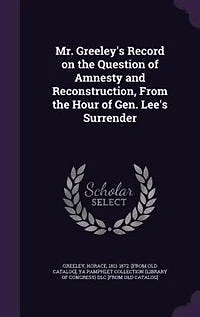 Mr. Greeley's Record on the Question of Amnesty and Reconstruction: From Hour Gen. Lee's Surrender (Classic Reprint)