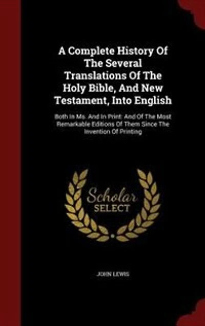 A Complete History Of The Several Translations Of The Holy Bible, And New Testament, Into English: Both In Ms. And In Print: And Of The Most Remarkable Editions Of Them Since The Invention Of Printi
