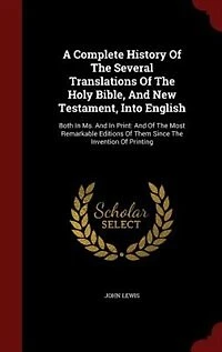 A Complete History Of The Several Translations Of The Holy Bible, And New Testament, Into English: Both In Ms. And In Print: And Of The Most Remarkable Editions Of Them Since The Invention Of Printi