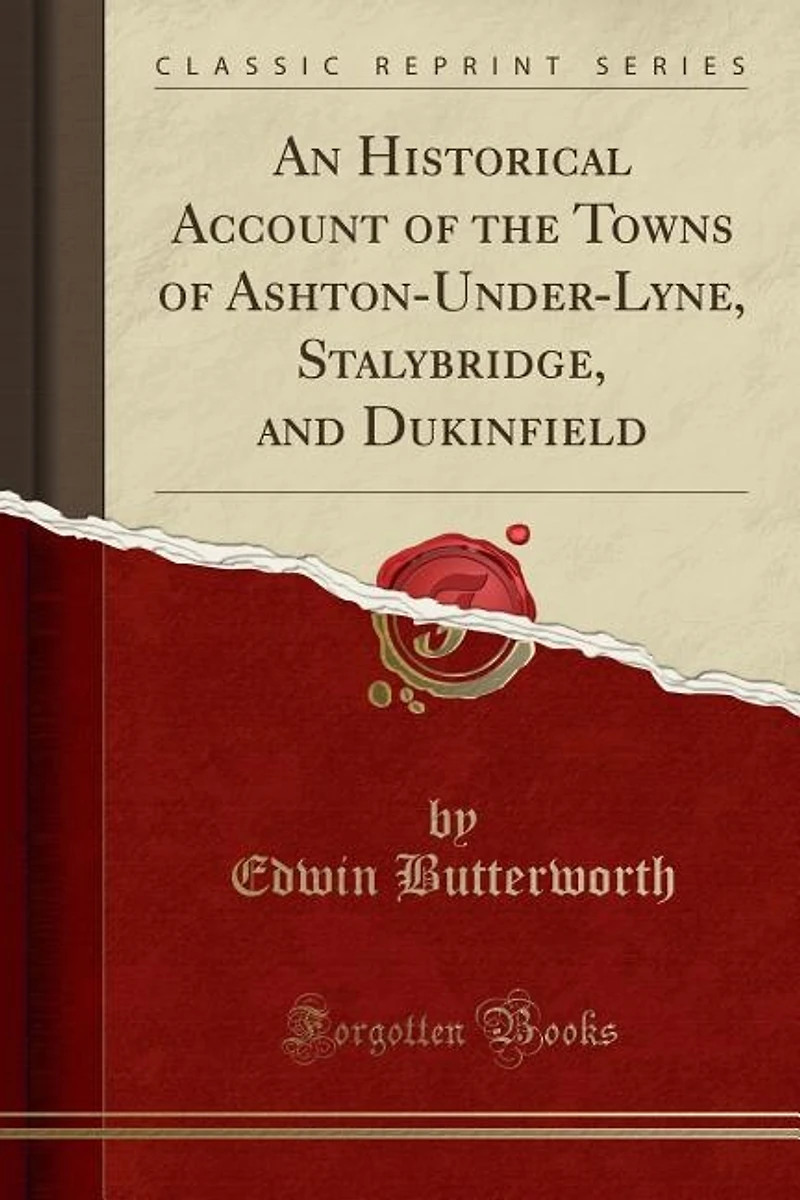 An Historical Account of the Towns of Ashton-Under-Lyne, Stalybridge, and Dukinfield (Classic Reprint)