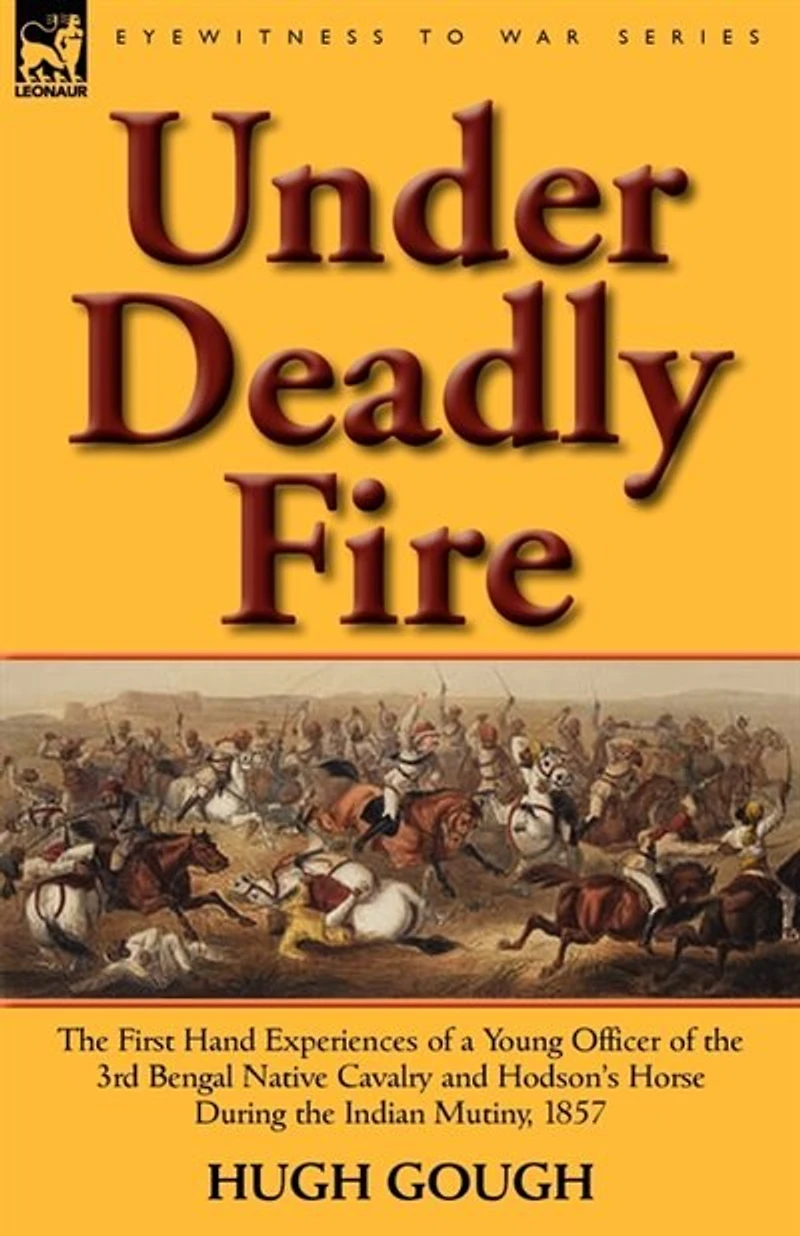 Under Deadly Fire: the First Hand Experiences of a Young Officer 3rd Bengal Native Cavalry and Hodson's Horse During Indian Mu