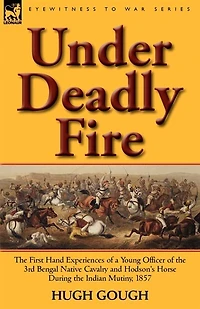 Under Deadly Fire: the First Hand Experiences of a Young Officer 3rd Bengal Native Cavalry and Hodson's Horse During Indian Mu