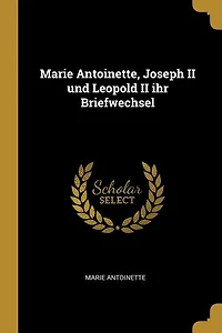 Marie Antoinette, Joseph II und Leopold II ihr Briefwechsel