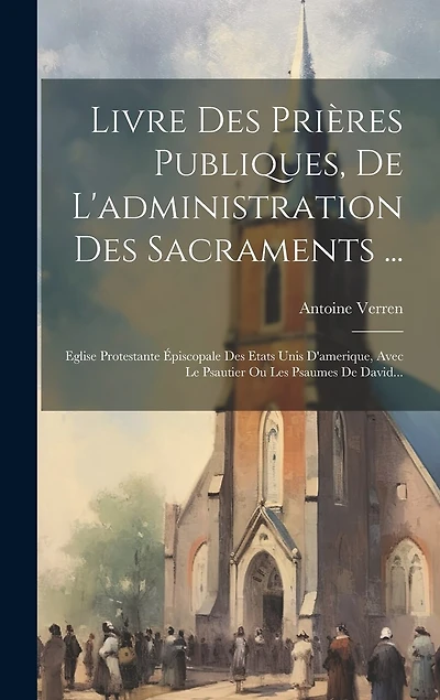 Livre Des Prières Publiques, De L'administration Des Sacraments ...: Eglise Protestante Épiscopale Des Etats Unis D'amerique, Avec Le Psautier Ou Les Psaumes De David...
