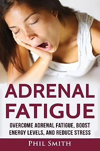 Adrenal Fatigue: Overcome Adrenal Fatigue Syndrome, Boost Energy Levels, and Reduce Stress
