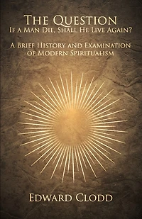 The Question: If a Man Die, Shall He Live Again? A Brief History and Examination of Modern Spiritualism