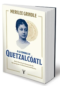 A la sombra de Quetzalcóatl / the Shadow of Quetzalcoatl: Zelia Nuttall and Search For Mexico's Ancient Civilizations