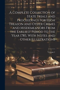 A Complete Collection of State Trials and Proceedings for High Treason and Other Crimes and Misdemeanors From the Earliest Period to the Year 1783