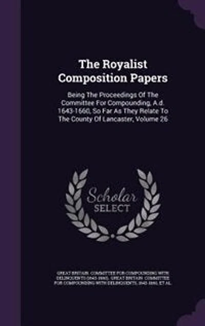 The Royalist Composition Papers: Being Proceedings Of Committee For Compounding, A.d. 1643-1660, So Far As They Relate To Th