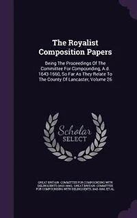 The Royalist Composition Papers: Being Proceedings Of Committee For Compounding, A.d. 1643-1660, So Far As They Relate To Th