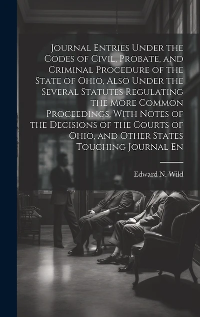 Journal Entries Under the Codes of Civil, Probate, and Criminal Procedure of the State of Ohio, Also Under the Several Statutes Regulating the More Common Proceedings, With Notes of the Decisions of the Courts of Ohio, and Other States Touching Journal En