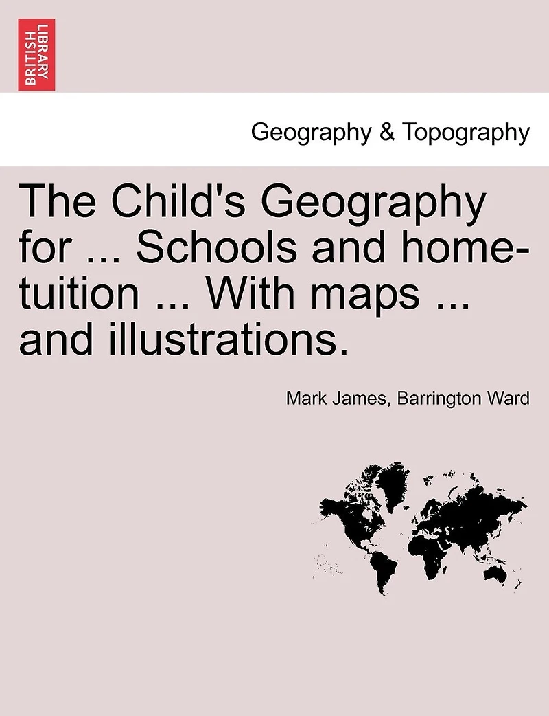 The Child's Geography For ... Schools And Home-tuition ... With Maps ... And Illustrations.
