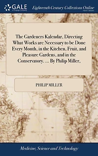 The Gardeners Kalendar, Directing What Works are Necessary to be Done Every Month, in the Kitchen, Fruit, and Pleasure Gardens, and in the Conservatory. ... By Philip Miller,