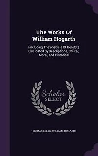 The Works Of William Hogarth: (including The 'analysis Of Beauty,') Elucidated By Descriptions, Critical, Moral, And Historical
