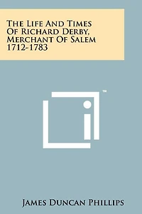 The Life And Times Of Richard Derby, Merchant Of Salem 1712-1783