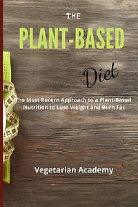 The Plant-Based Diet: The Most Recent Approach to a Plant-Based Nutrition to Lose Weight and Burn Fat