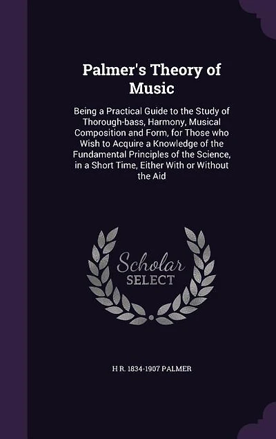 Palmer's Theory of Music: Being a Practical Guide to the Study Thorough-Bass, Harmony, Musical Composition and Form, for T