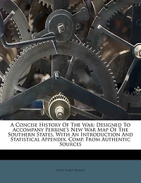 A Concise History of the War: Designed to Accompany Perrine's New War Map of the Southern States, with an Introduction and Statistical Appendix, Comp. from Authentic Sources