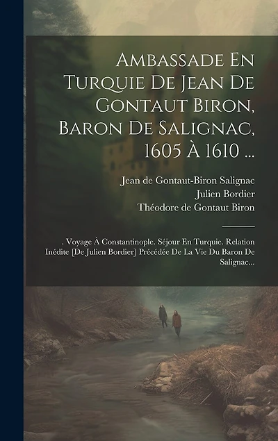 Ambassade En Turquie De Jean De Gontaut Biron, Baron De Salignac, 1605 À 1610 ...: . Voyage À Constantinople. Séjour En Turquie. Relation Inédite [de Julien Bordier] Précédée De La Vie Du Baron De Salignac...