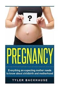 Pregnancy: Everything An Expecting Mother Needs To Know About Childbirth And Motherhood