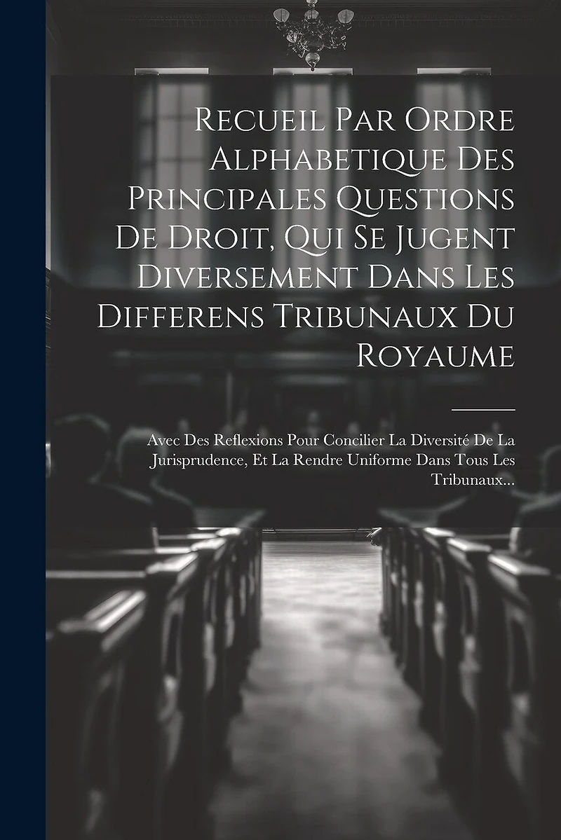 Recueil Par Ordre Alphabetique Des Principales Questions De Droit, Qui Se Jugent Diversement Dans Les Differens Tribunaux Du Royaume: Avec Des Reflexions Pour Concilier La Diversité De La Jurisprudence, Et La Rendre Uniforme Dans Tous Les Tribunaux...