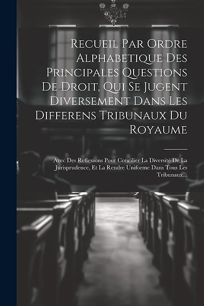 Recueil Par Ordre Alphabetique Des Principales Questions De Droit, Qui Se Jugent Diversement Dans Les Differens Tribunaux Du Royaume: Avec Des Reflexions Pour Concilier La Diversité De La Jurisprudence, Et La Rendre Uniforme Dans Tous Les Tribunaux...