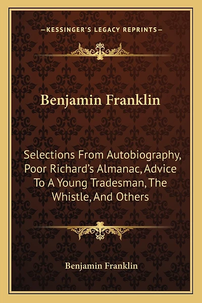 Benjamin Franklin: Selections From Autobiography, Poor Richard's Almanac, Advice To A Young Tradesman, The Whistle, And Others