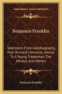 Benjamin Franklin: Selections From Autobiography, Poor Richard's Almanac, Advice To A Young Tradesman, The Whistle, And Others