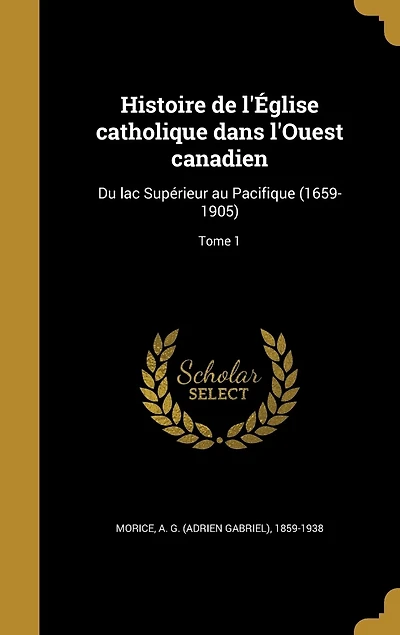 Histoire de l'Église catholique dans l'Ouest canadien: Du lac Supérieur au Pacifique (1659-1905); Tome