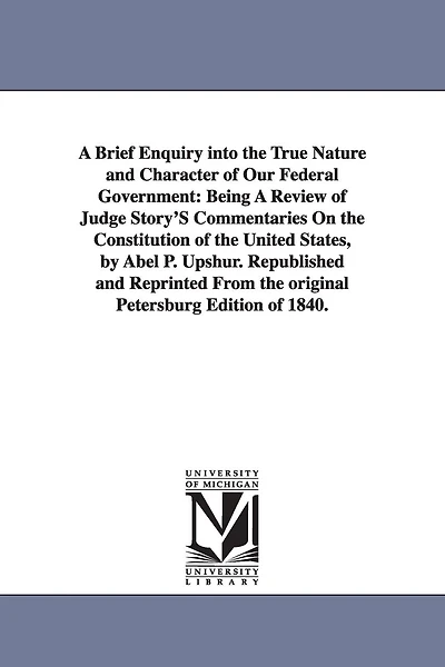 A Brief Enquiry Into the True Nature and Character of Our Federal Government: Being a Review of Judge Story's Commentaries on the Constitution of Th
