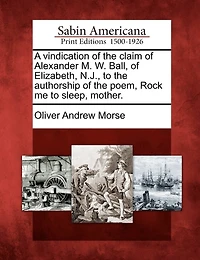 A Vindication of the Claim Alexander M. W. Ball, Elizabeth N. J., to Authorship Poem, Rock Me Sleep, Mother (Classic Reprint)