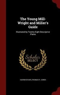 The Young Mill-Wright and Miller's Guide: Illustrated by Twenty-Eight Descriptive Plates