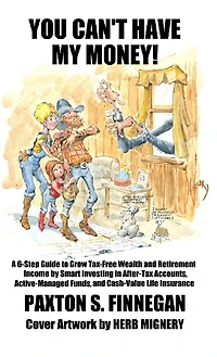 You Can't Have My Money!: A 6-Step Guide to Grow Tax-Free Wealth and Retirement Income by Smart Investing in After-Tax Accounts, Active-Managed Funds, and Cash-Value Life Insurance