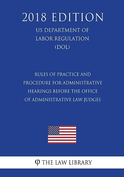 Rules of Practice and Procedure for Administrative Hearings Before the Office of Administrative Law Judges (US Department of Labor Regulation) (DOL) (2018 Edition)