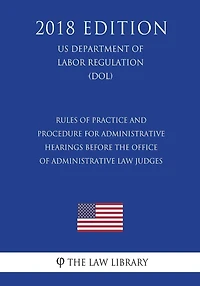 Rules of Practice and Procedure for Administrative Hearings Before the Office of Administrative Law Judges (US Department of Labor Regulation) (DOL) (2018 Edition)