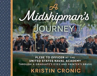A Midshipman's Journey: Plebe to Officer at the United States Naval Academy Through a Graduate's Eyes and Painter's Brush