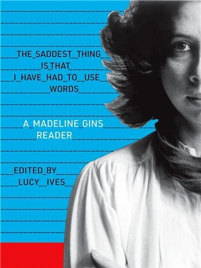 The Saddest Thing Is That I Have Had to Use Words: A Madeline Gins Reader