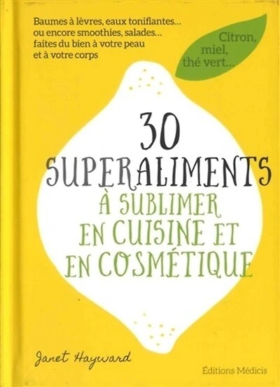 30 superaliments à sublimer en cuisine et en cosmétique: citron, miel, thé vert...