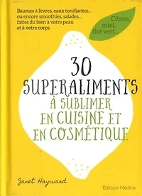 30 superaliments à sublimer en cuisine et en cosmétique: citron, miel, thé vert...