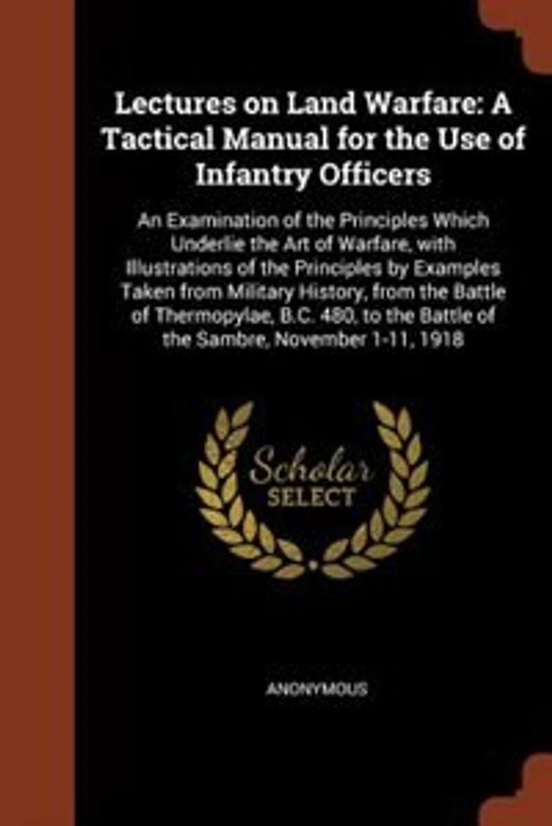 Lectures on Land Warfare: A Tactical Manual for the Use of Infantry Officers; An Examination Principles Which Underlie
