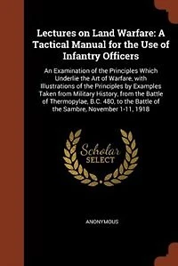 Lectures on Land Warfare: A Tactical Manual for the Use of Infantry Officers; An Examination Principles Which Underlie