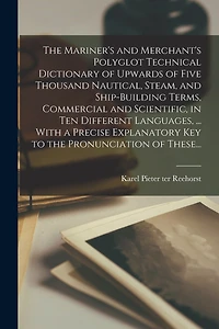The Mariner's and Merchant's Polyglot Technical Dictionary of Upwards of Five Thousand Nautical, Steam, and Ship-building Terms, Commercial and Scientific, in Ten Different Languages