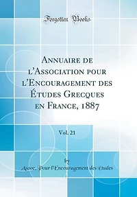 Annuaire de l'Association pour l'Encouragement des Études Grecques en France, 1887, Vol. 21 (Classic Reprint)