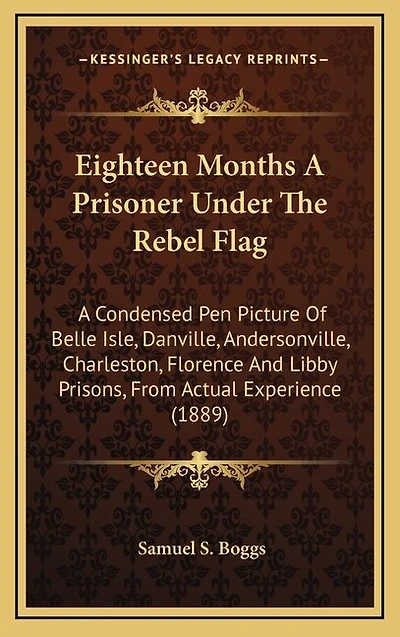 Eighteen Months A Prisoner Under The Rebel Flag: A Condensed Pen Picture Of Belle Isle, Danville, Andersonville, Charleston, Florence And Libby Prisons, From Actual Experience (1889)