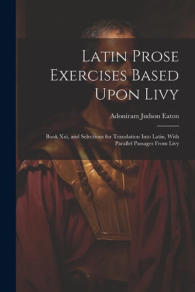 Latin Prose Exercises Based Upon Livy: Book Xxi, and Selections for Translation Into Latin, With Parallel Passages From Livy