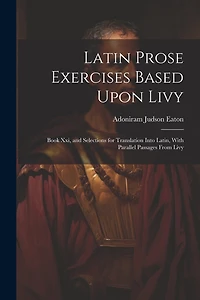Latin Prose Exercises Based Upon Livy: Book Xxi, and Selections for Translation Into Latin, With Parallel Passages From Livy