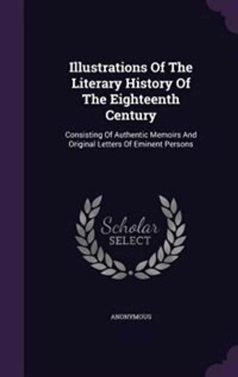 Illustrations Of The Literary History Of The Eighteenth Century: Consisting Of Authentic Memoirs And Original Letters Of Eminent Persons