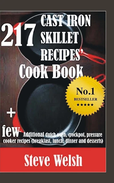 217 Cast Iron Skillet Recipe Cook Book + Few Additional Dutch Oven, Crockpot, And Pressure Cooker Recipes (breakfast, Lunch, Dinner & Desserts)