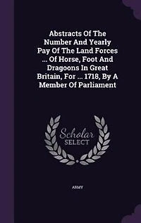 Abstracts Of The Number And Yearly Pay Of The Land Forces ... Of Horse, Foot And Dragoons In Great Britain, For ... 1718, By A Member Of Parliament