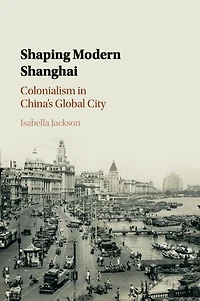 Shaping Modern Shanghai: Colonialism China's Global City
